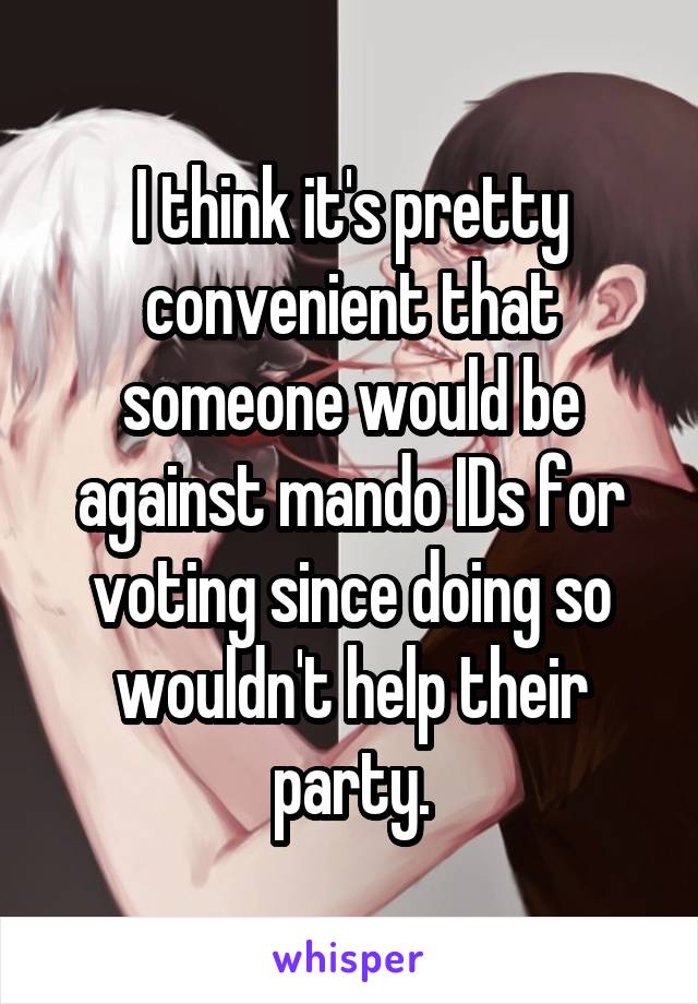 I think it's pretty convenient that someone would be against mando IDs for voting since doing so wouldn't help their party.