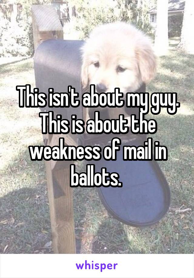 This isn't about my guy. This is about the weakness of mail in ballots. 