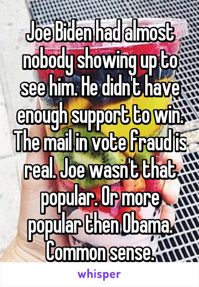 Joe Biden had almost nobody showing up to see him. He didn't have enough support to win. The mail in vote fraud is real. Joe wasn't that popular. Or more popular then Obama. Common sense.