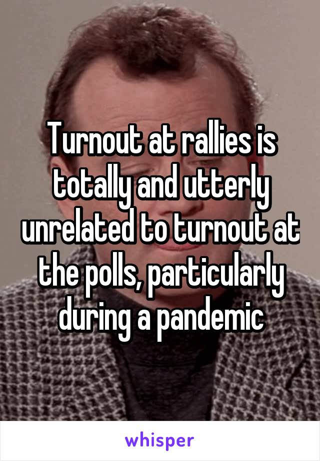 Turnout at rallies is totally and utterly unrelated to turnout at the polls, particularly during a pandemic