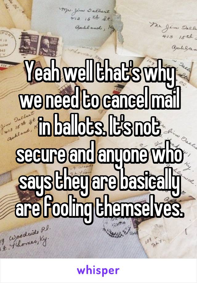 Yeah well that's why we need to cancel mail in ballots. It's not secure and anyone who says they are basically are fooling themselves.