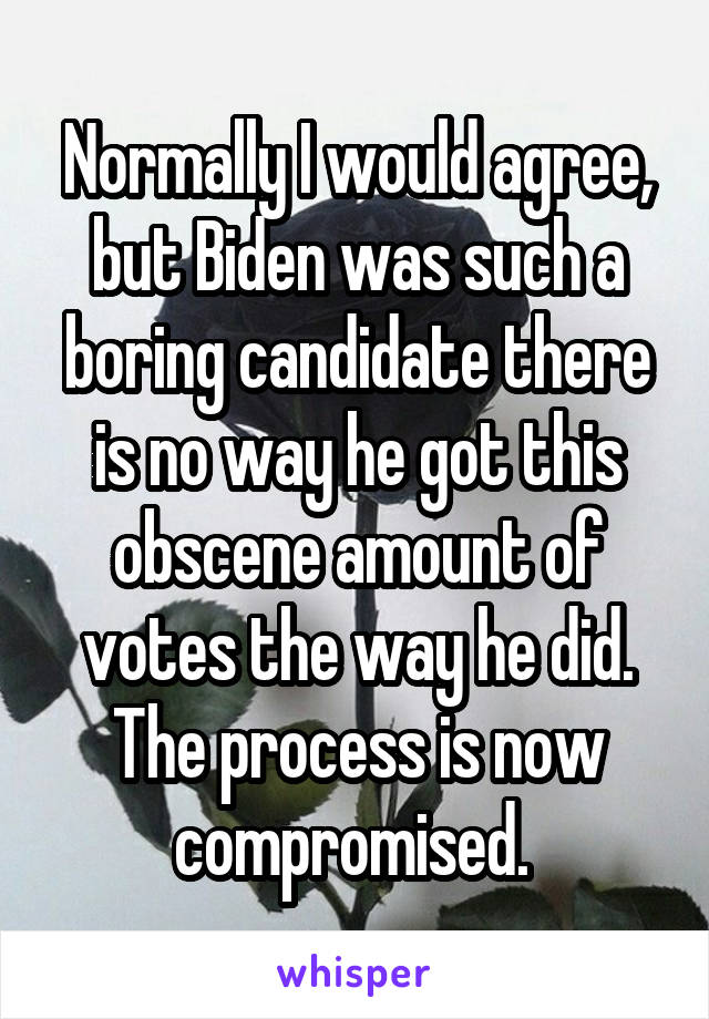 Normally I would agree, but Biden was such a boring candidate there is no way he got this obscene amount of votes the way he did. The process is now compromised. 