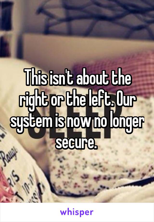 This isn't about the right or the left. Our system is now no longer secure. 