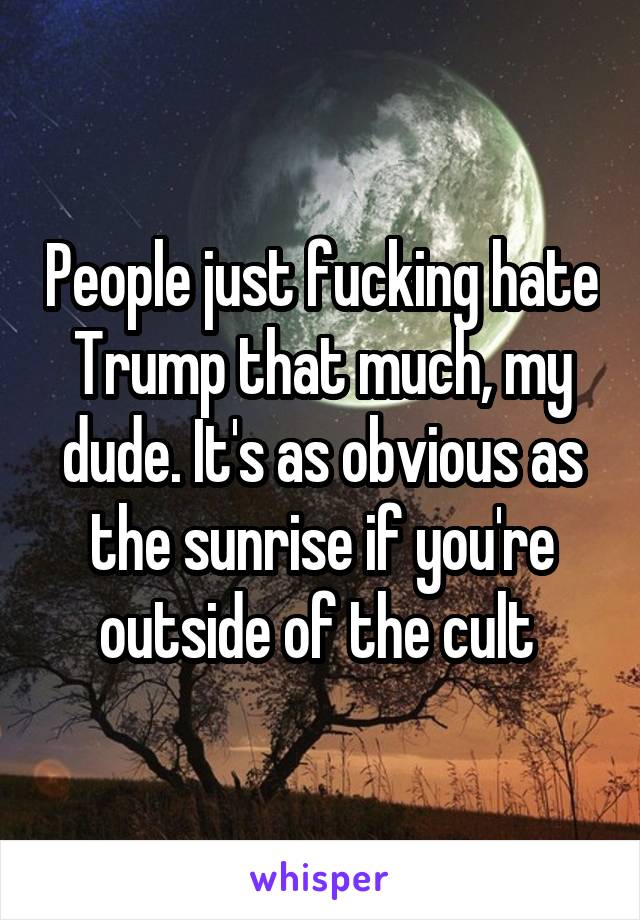 People just fucking hate Trump that much, my dude. It's as obvious as the sunrise if you're outside of the cult 