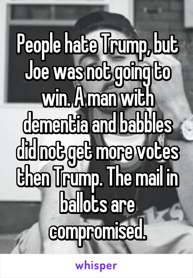 People hate Trump, but Joe was not going to win. A man with dementia and babbles did not get more votes then Trump. The mail in ballots are compromised.