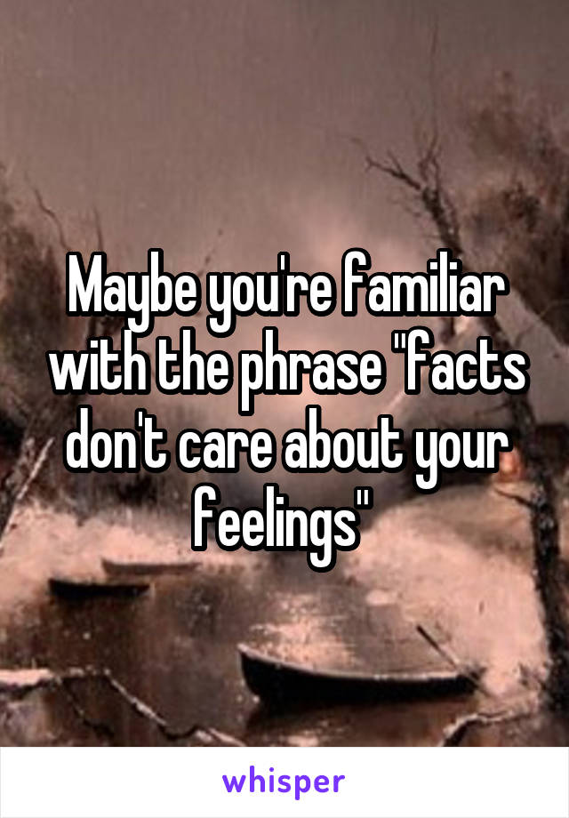 Maybe you're familiar with the phrase "facts don't care about your feelings" 