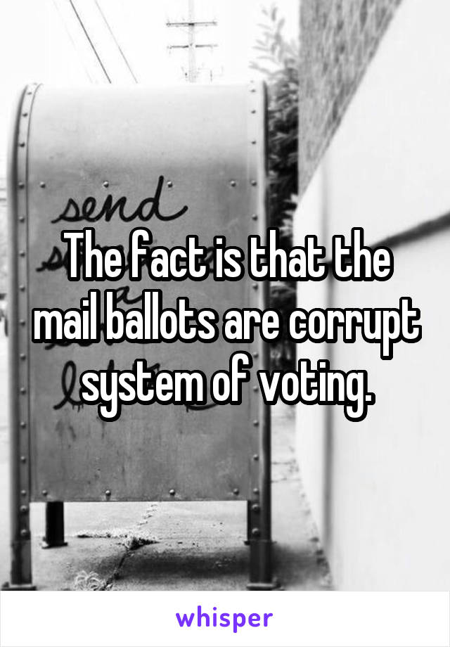 The fact is that the mail ballots are corrupt system of voting.