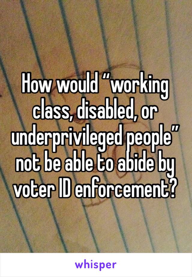 How would “working class, disabled, or underprivileged people” not be able to abide by voter ID enforcement? 