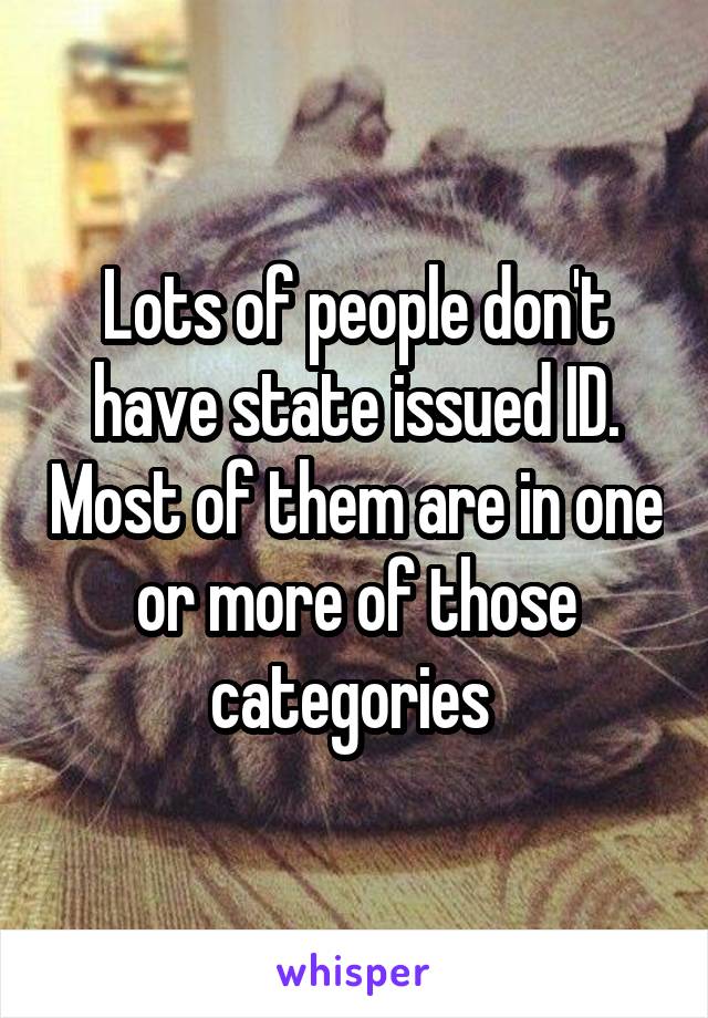 Lots of people don't have state issued ID. Most of them are in one or more of those categories 