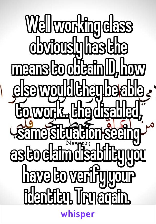 Well working class obviously has the means to obtain ID, how else would they be able to work.. the disabled, same situation seeing as to claim disability you have to verify your identity. Try again. 