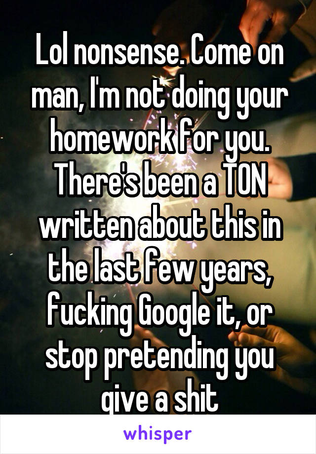 Lol nonsense. Come on man, I'm not doing your homework for you. There's been a TON written about this in the last few years, fucking Google it, or stop pretending you give a shit