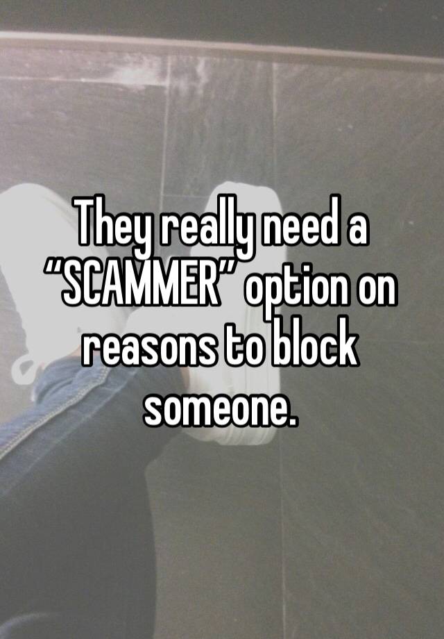 They really need a “SCAMMER” option on reasons to block someone. 