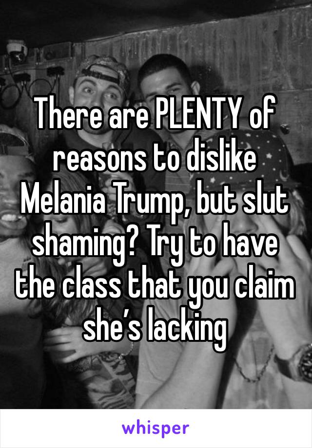 There are PLENTY of reasons to dislike Melania Trump, but slut shaming? Try to have the class that you claim she’s lacking