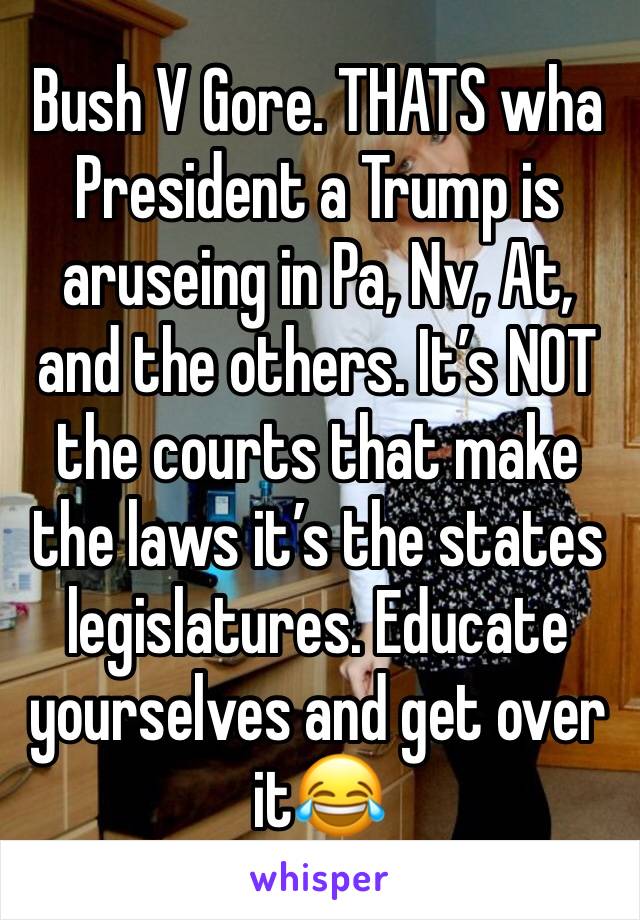 Bush V Gore. THATS wha President a Trump is aruseing in Pa, Nv, At, and the others. It’s NOT the courts that make the laws it’s the states legislatures. Educate yourselves and get over it😂