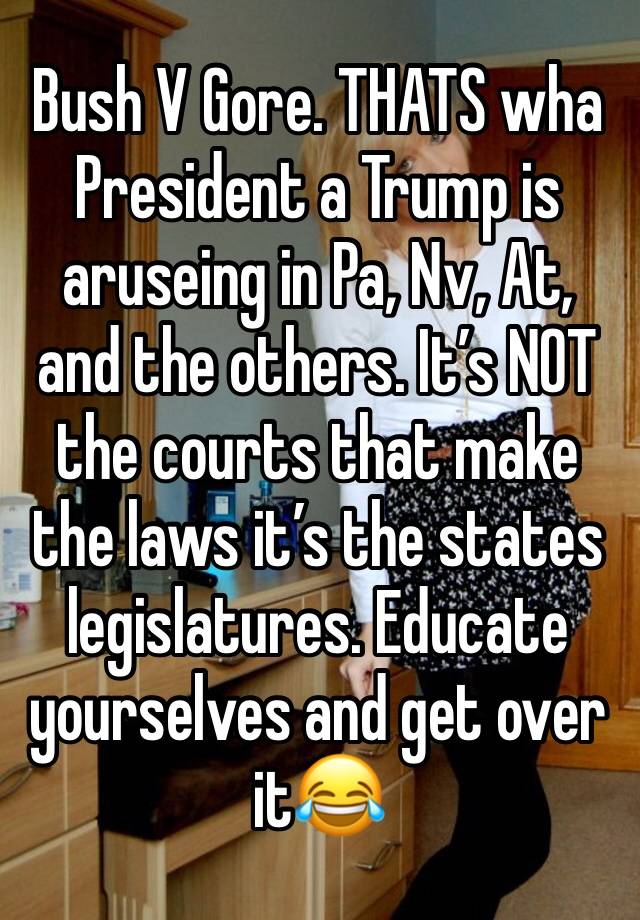 Bush V Gore. THATS wha President a Trump is aruseing in Pa, Nv, At, and the others. It’s NOT the courts that make the laws it’s the states legislatures. Educate yourselves and get over it😂