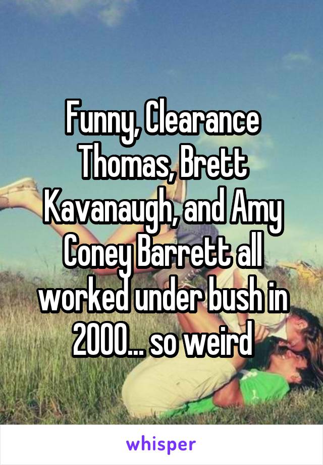 Funny, Clearance Thomas, Brett Kavanaugh, and Amy Coney Barrett all worked under bush in 2000... so weird