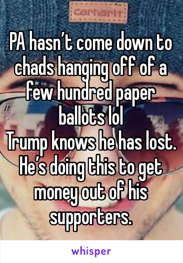 PA hasn’t come down to chads hanging off of a few hundred paper ballots lol
Trump knows he has lost. He’s doing this to get money out of his supporters. 