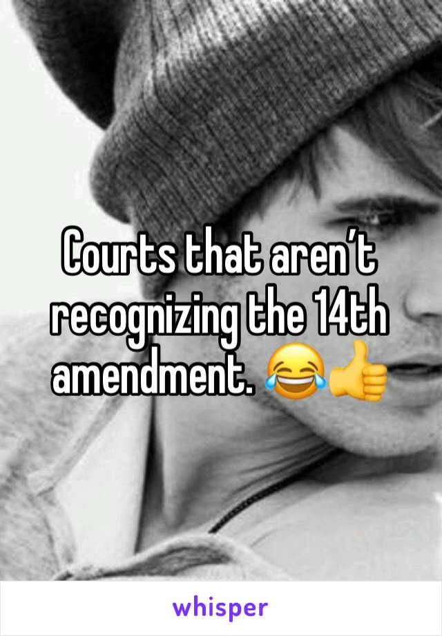 Courts that aren’t recognizing the 14th amendment. 😂👍