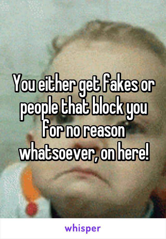 You either get fakes or people that block you for no reason whatsoever, on here!