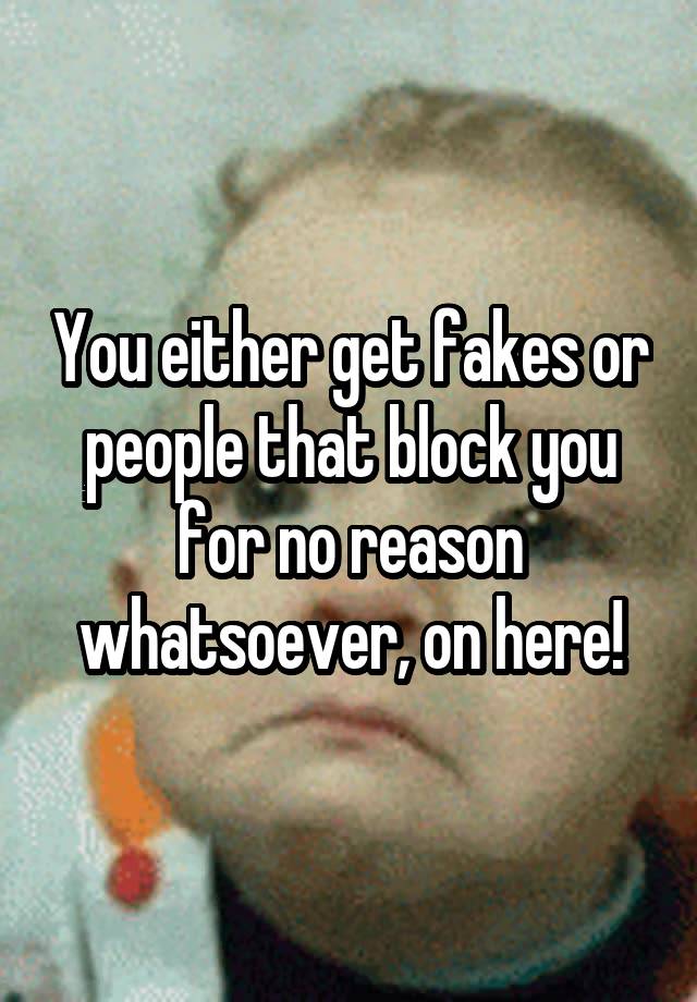 You either get fakes or people that block you for no reason whatsoever, on here!