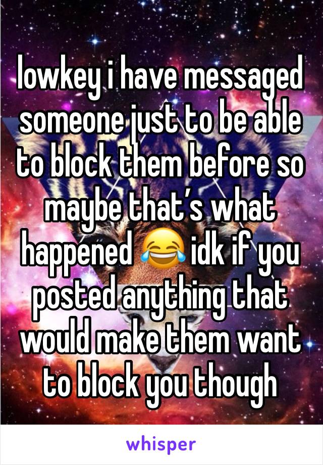 lowkey i have messaged someone just to be able to block them before so maybe that’s what happened 😂 idk if you posted anything that would make them want to block you though