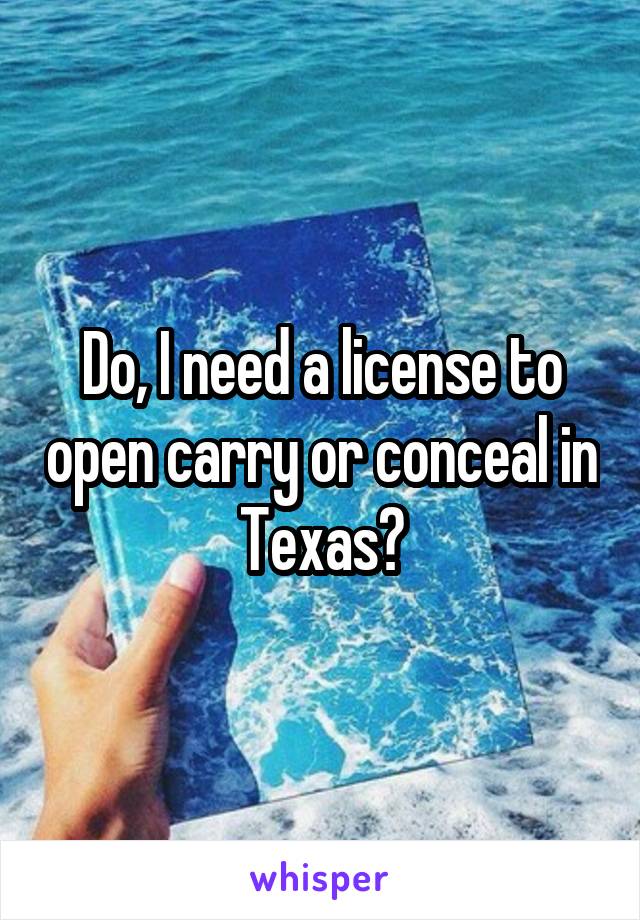 Do, I need a license to open carry or conceal in Texas?