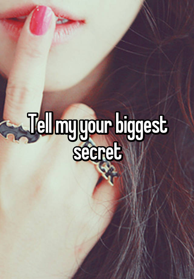 Tell my your biggest secret