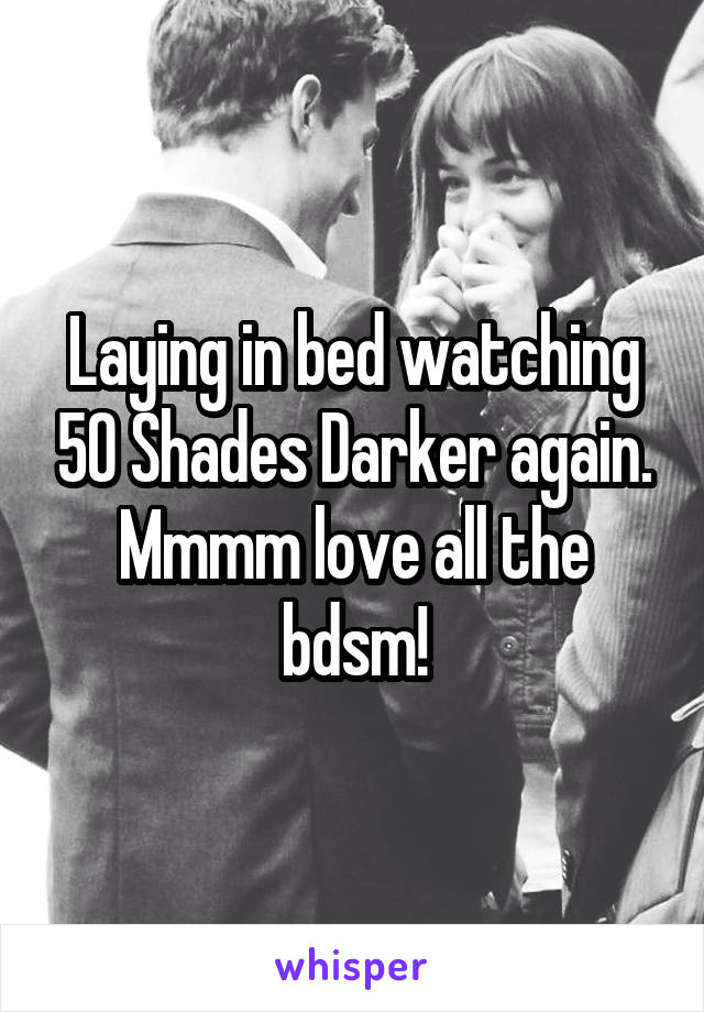 Laying in bed watching 50 Shades Darker again. Mmmm love all the bdsm!