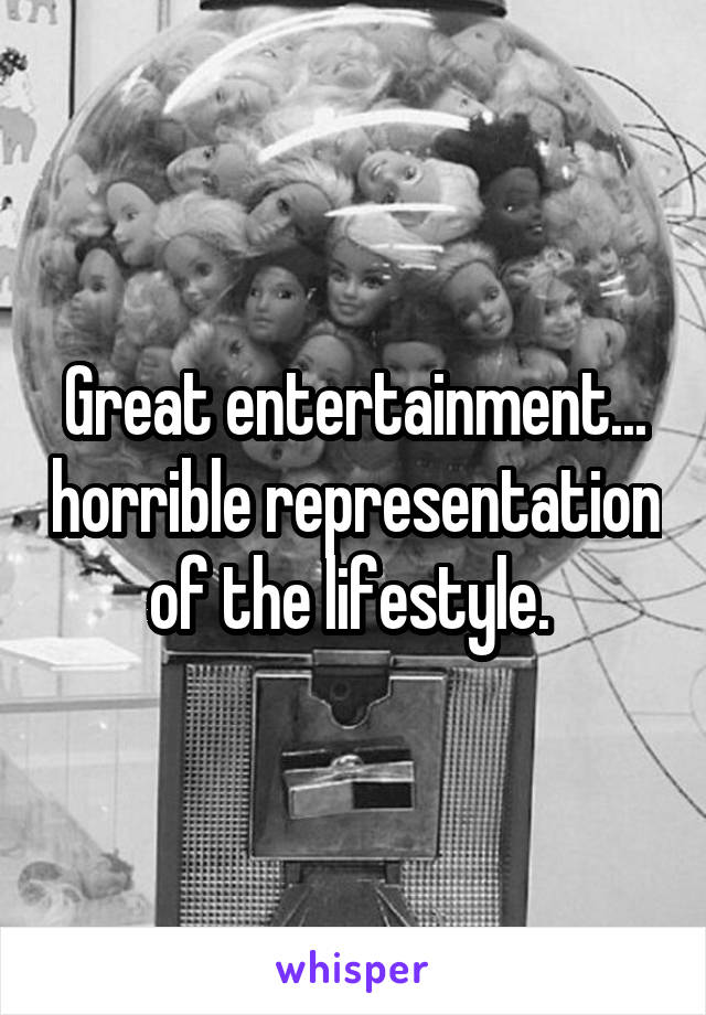 Great entertainment... horrible representation of the lifestyle. 