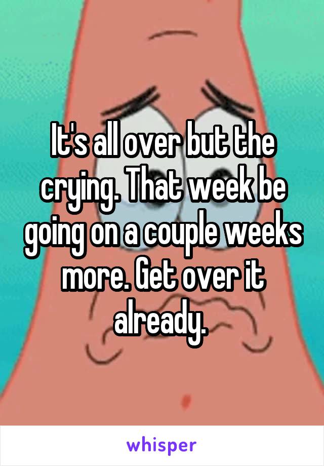 It's all over but the crying. That week be going on a couple weeks more. Get over it already. 