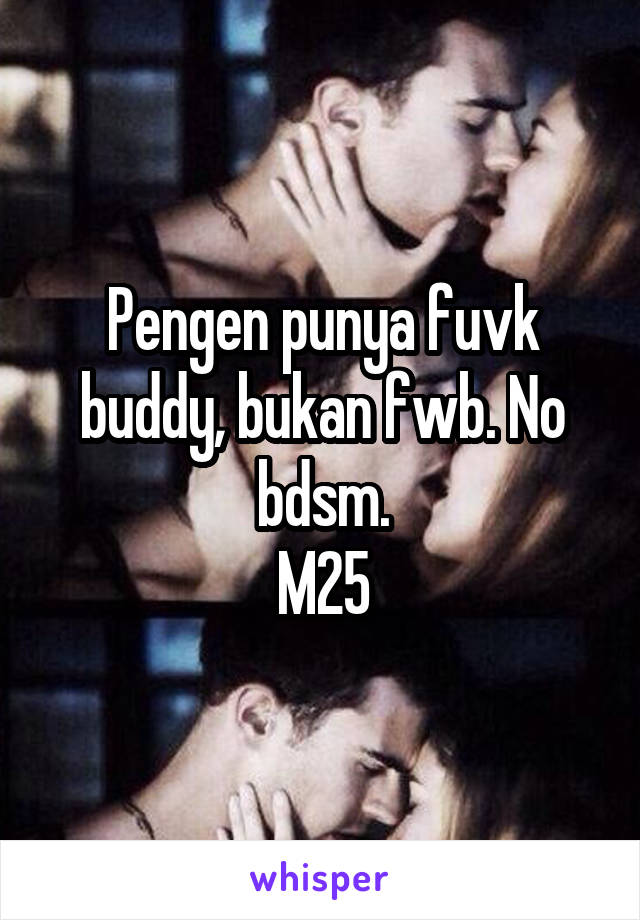 Pengen punya fuvk buddy, bukan fwb. No bdsm.
M25