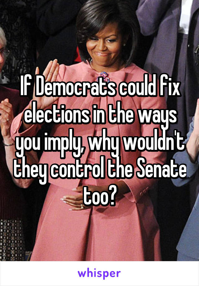 If Democrats could fix elections in the ways you imply, why wouldn't they control the Senate too?