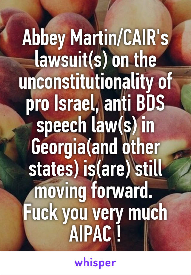 Abbey Martin/CAIR's lawsuit(s) on the unconstitutionality of pro Israel, anti BDS speech law(s) in Georgia(and other states) is(are) still moving forward. 
Fuck you very much AIPAC !