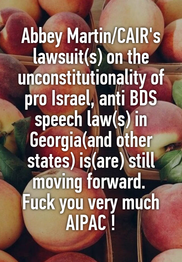 Abbey Martin/CAIR's lawsuit(s) on the unconstitutionality of pro Israel, anti BDS speech law(s) in Georgia(and other states) is(are) still moving forward. 
Fuck you very much AIPAC !