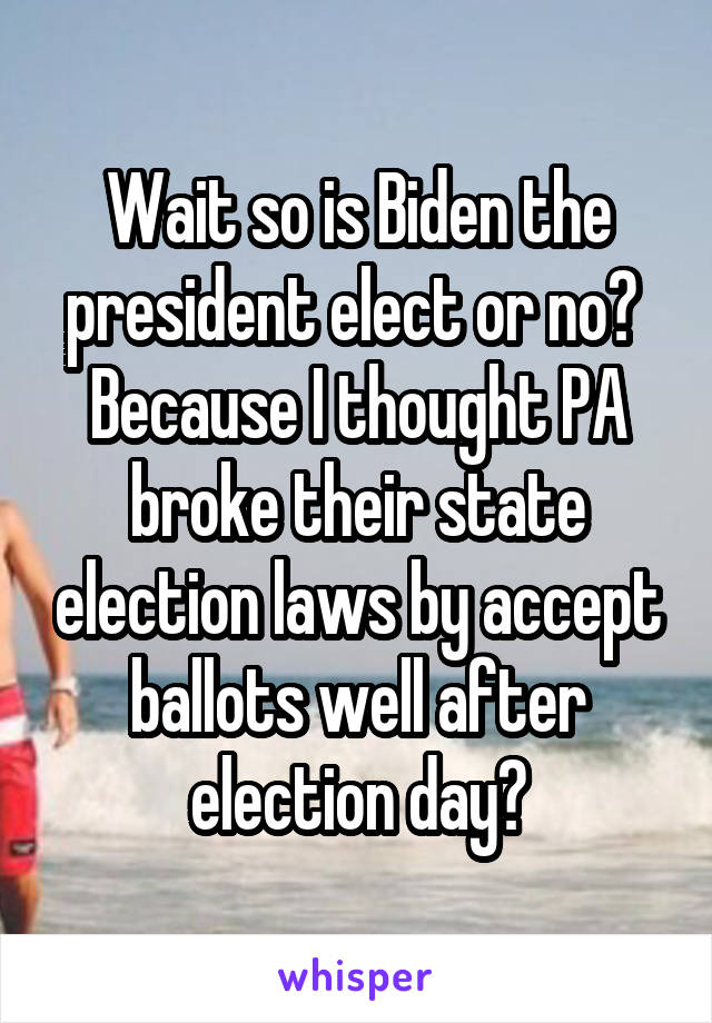 Wait so is Biden the president elect or no?  Because I thought PA broke their state election laws by accept ballots well after election day?