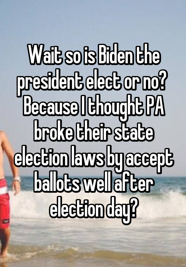 Wait so is Biden the president elect or no?  Because I thought PA broke their state election laws by accept ballots well after election day?