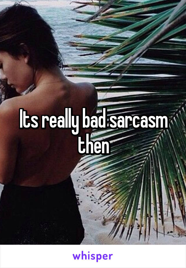 Its really bad sarcasm then