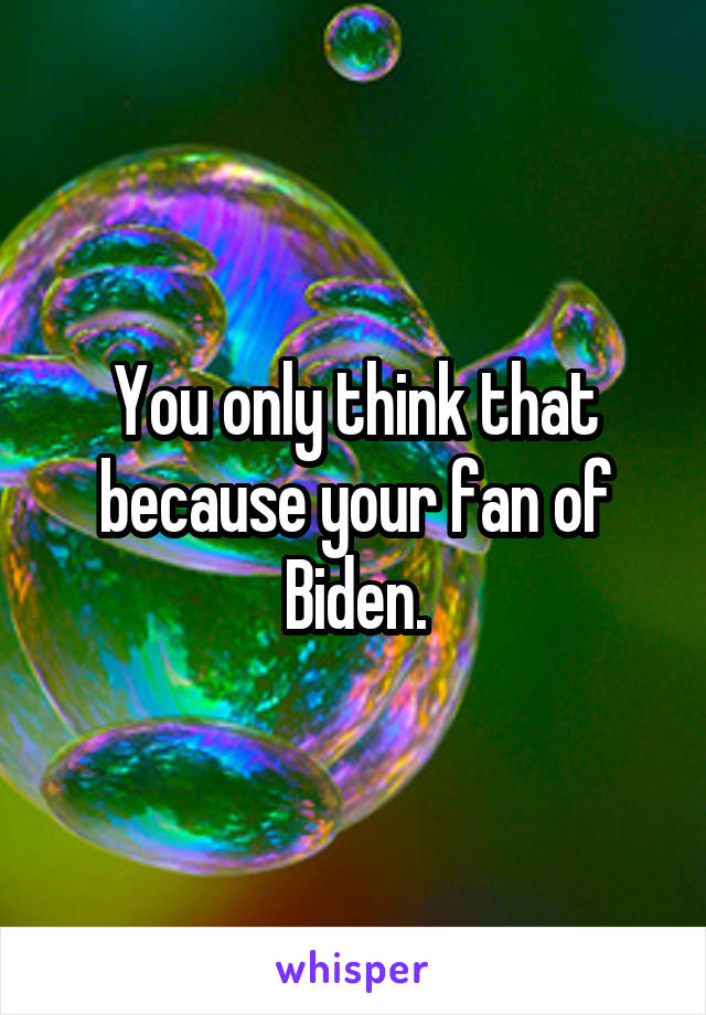 You only think that because your fan of Biden.