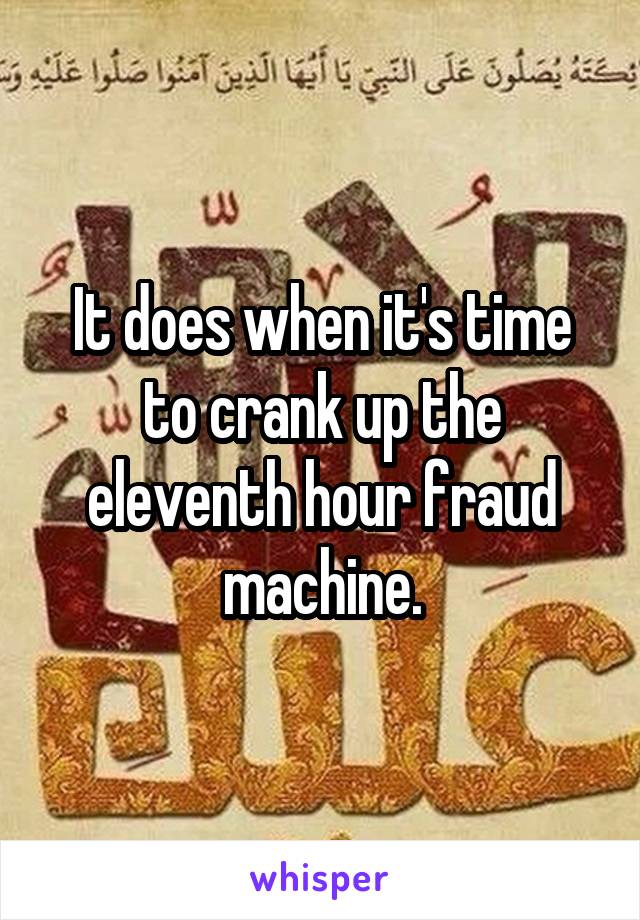 It does when it's time to crank up the eleventh hour fraud machine.