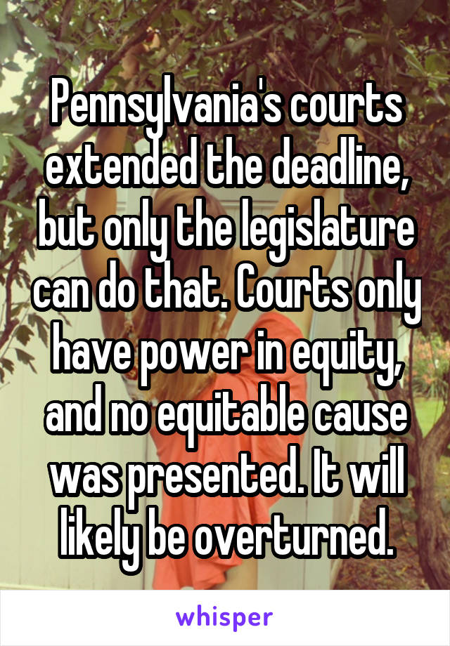 Pennsylvania's courts extended the deadline, but only the legislature can do that. Courts only have power in equity, and no equitable cause was presented. It will likely be overturned.