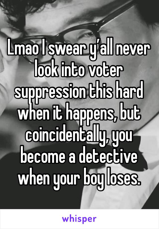 Lmao I swear y’all never look into voter suppression this hard when it happens, but coincidentally, you become a detective when your boy loses. 