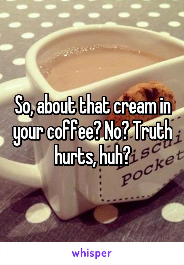 So, about that cream in your coffee? No? Truth hurts, huh?