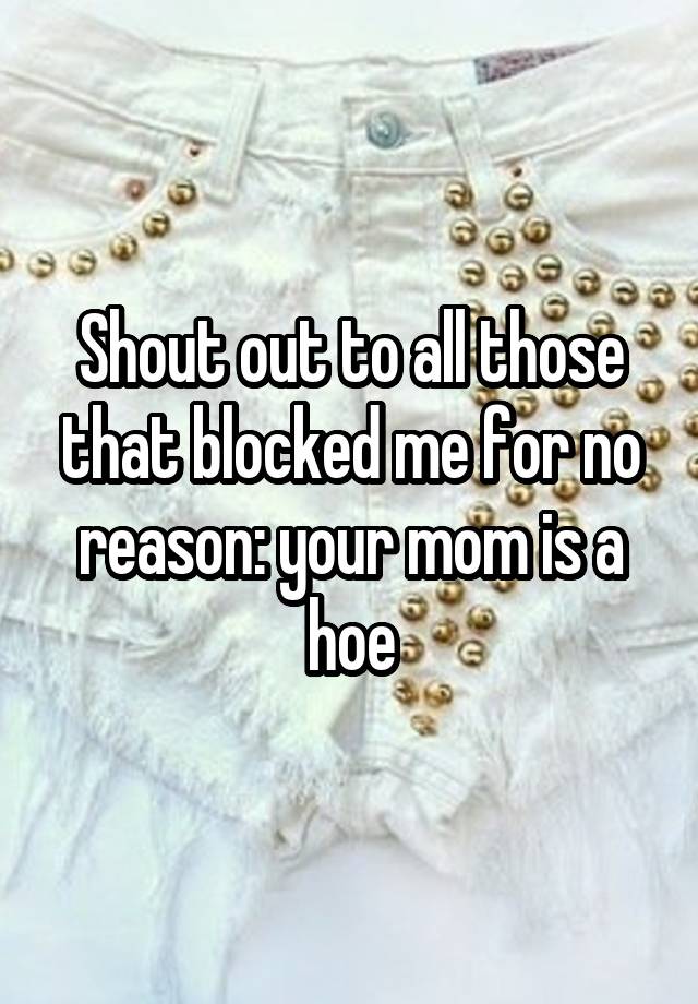 Shout out to all those that blocked me for no reason: your mom is a hoe