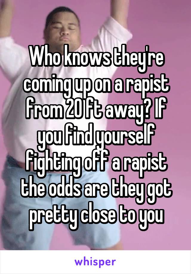 Who knows they're coming up on a rapist from 20 ft away? If you find yourself fighting off a rapist the odds are they got pretty close to you