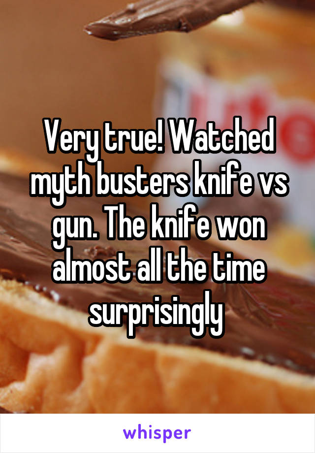 Very true! Watched myth busters knife vs gun. The knife won almost all the time surprisingly 