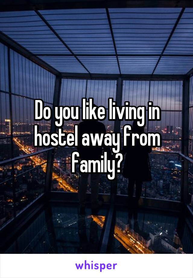 Do you like living in hostel away from family?