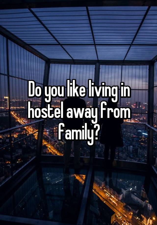 Do you like living in hostel away from family?