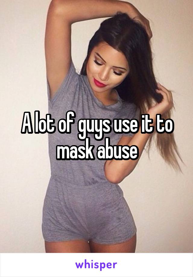 A lot of guys use it to mask abuse