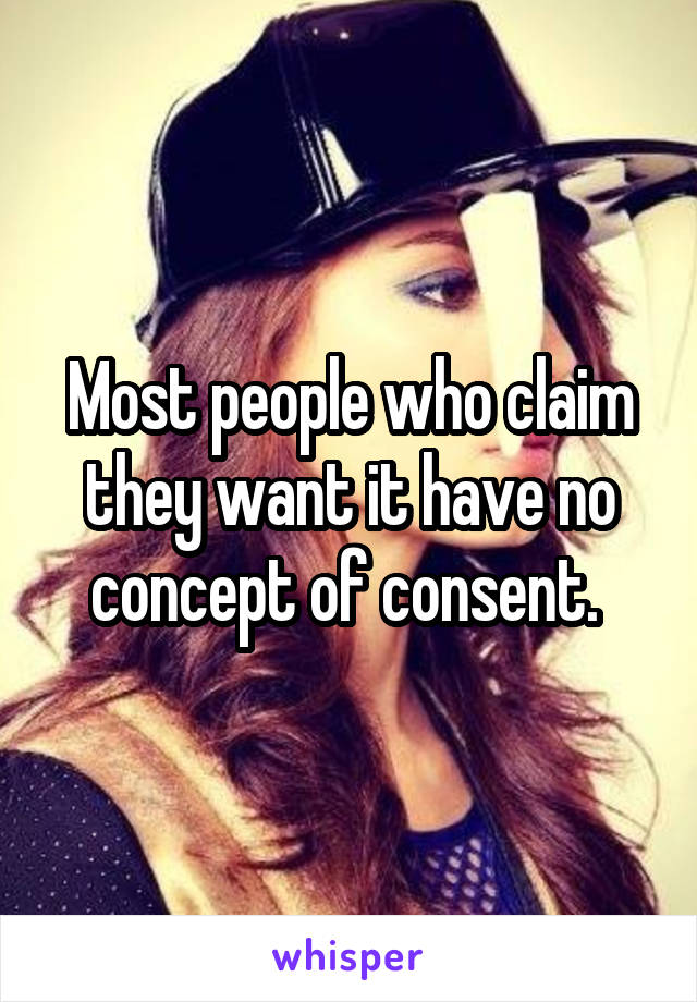 Most people who claim they want it have no concept of consent. 