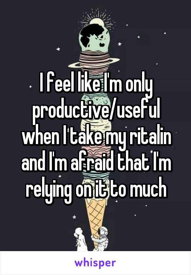 I feel like I'm only productive/useful when I take my ritalin and I'm afraid that I'm relying on it to much